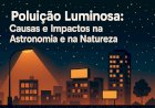 Poluição Luminosa: Causas e Impactos na Astronomia e na Natureza